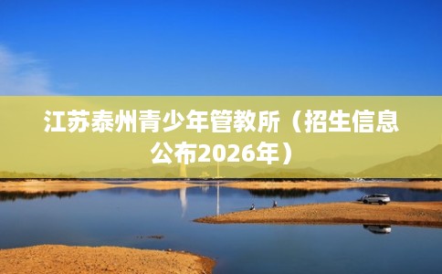 江苏泰州青少年管教所（招生信息公布2026年）