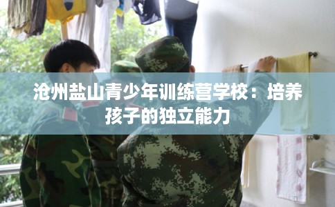 沧州盐山青少年训练营学校：培养孩子的独立能力