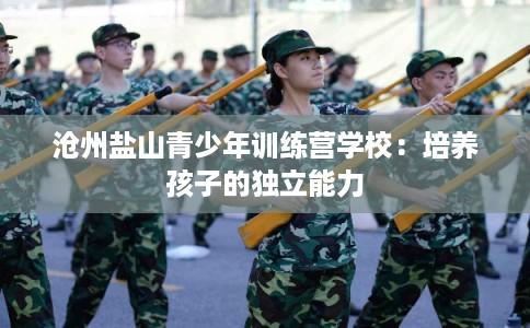 沧州盐山青少年训练营学校：培养孩子的独立能力