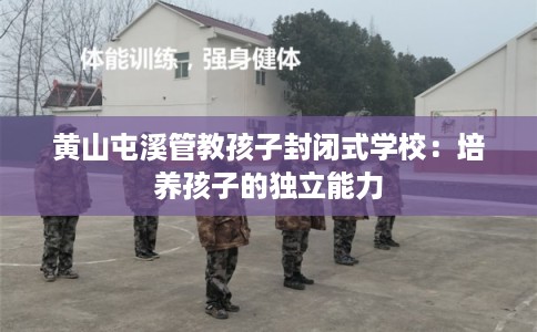 黄山屯溪管教孩子封闭式学校：培养孩子的独立能力