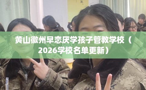 黄山徽州早恋厌学孩子管教学校（2026学校名单更新）