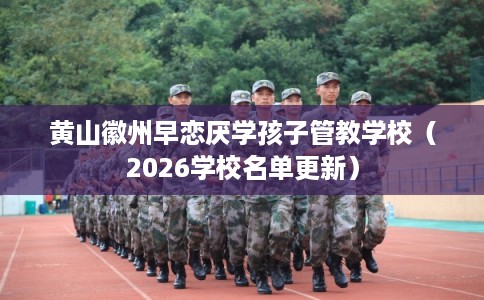 黄山徽州早恋厌学孩子管教学校（2026学校名单更新）