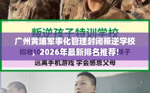 广州黄埔军事化管理封闭叛逆学校，2026年最新排名推荐!