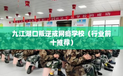 九江湖口叛逆戒网瘾学校（行业前十推荐）