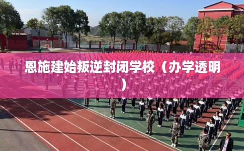 恩施建始叛逆封闭学校（办学透明）