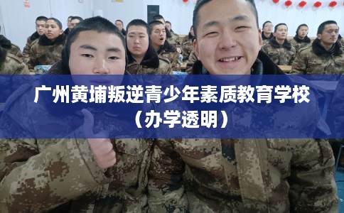 广州黄埔叛逆青少年素质教育学校（办学透明）