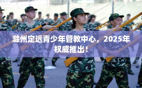 滁州定远青少年管教中心，2025年权威推出！