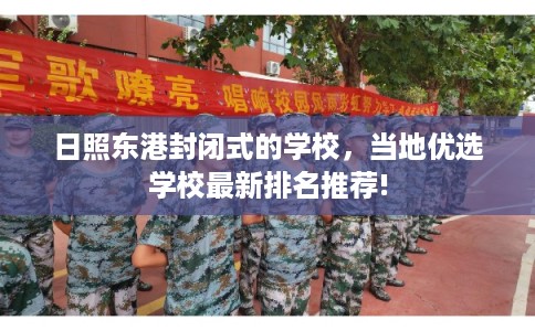 日照东港封闭式的学校,当地优选学校最新排名推荐! 日照东港封闭式的学校,当地优选学校最新排名推荐!