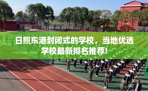 日照东港封闭式的学校,当地优选学校最新排名推荐! 日照东港封闭式的学校,当地优选学校最新排名推荐!
