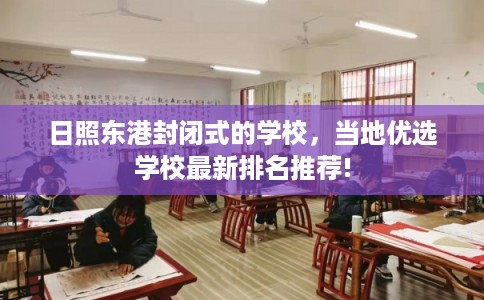 日照东港封闭式的学校,当地优选学校最新排名推荐! 日照东港封闭式的学校,当地优选学校最新排名推荐!