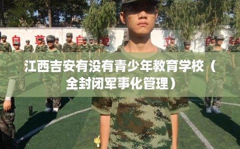 江西吉安有没有青少年教育学校(全封闭军事化管理) 江西吉安有没有青少年教育学校(全封闭军事化管理)