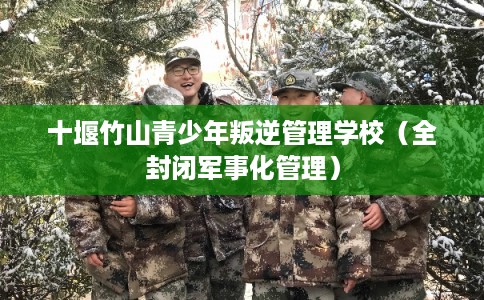 十堰竹山青少年叛逆管理学校（全封闭军事化管理）