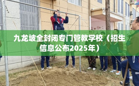九龙坡全封闭专门管教学校（招生信息公布2025年）