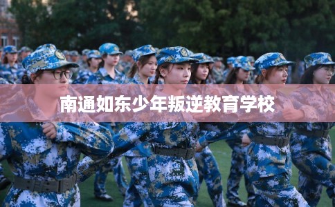 南通如东少年叛逆教育学校