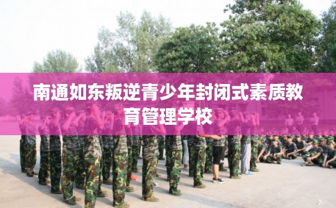南通如东叛逆青少年封闭式素质教育管理学校