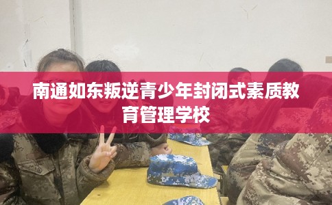 南通如东叛逆青少年封闭式素质教育管理学校