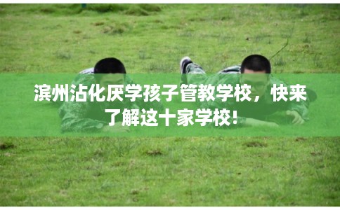 滨州沾化厌学孩子管教学校，快来了解这十家学校!