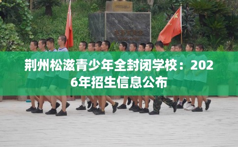 荆州松滋青少年全封闭学校：2026年招生信息公布