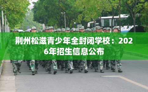 荆州松滋青少年全封闭学校：2026年招生信息公布