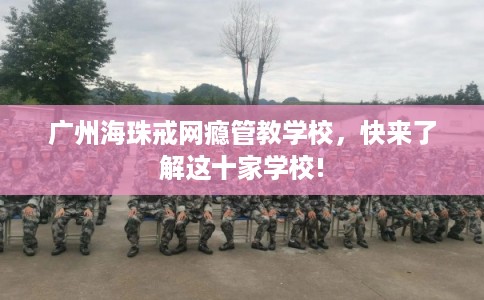 广州海珠戒网瘾管教学校，快来了解这十家学校!