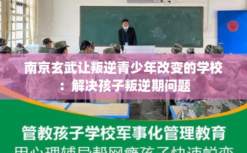 南京玄武让叛逆青少年改变的学校：解决孩子叛逆期问题