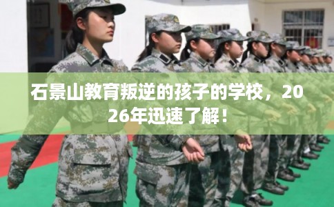 石景山教育叛逆的孩子的学校，2026年迅速了解！