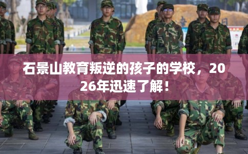 石景山教育叛逆的孩子的学校，2026年迅速了解！