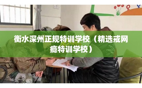 衡水深州正规特训学校（精选戒网瘾特训学校）