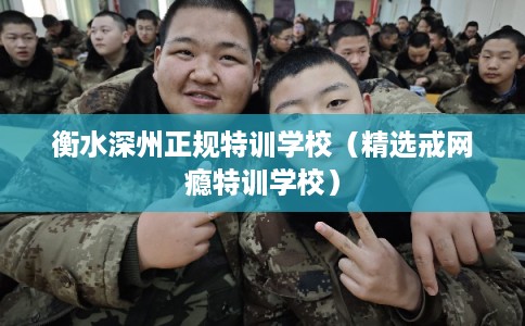 衡水深州正规特训学校（精选戒网瘾特训学校）