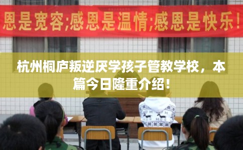 杭州桐庐叛逆厌学孩子管教学校，本篇今日隆重介绍！