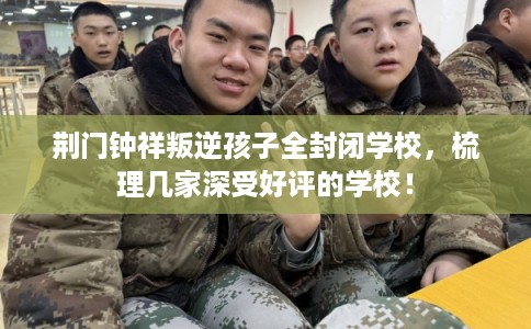 荆门钟祥叛逆孩子全封闭学校，梳理几家深受好评的学校！