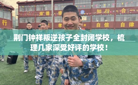 荆门钟祥叛逆孩子全封闭学校，梳理几家深受好评的学校！