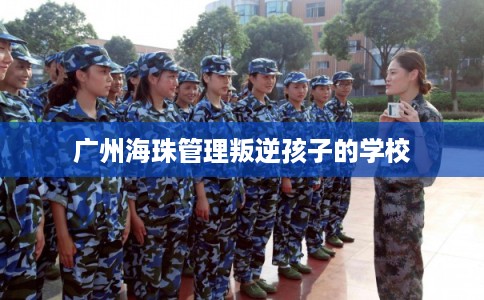 广州海珠管理叛逆孩子的学校 广州海珠管理叛逆孩子的学校