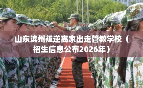 山东滨州叛逆离家出走管教学校（招生信息公布2026年）