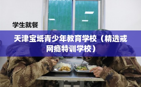 天津宝坻青少年教育学校（精选戒网瘾特训学校）