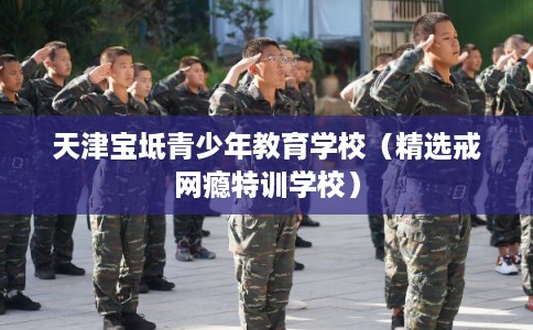 天津宝坻青少年教育学校（精选戒网瘾特训学校）