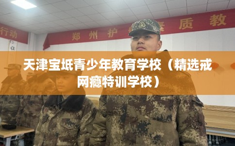 天津宝坻青少年教育学校（精选戒网瘾特训学校）