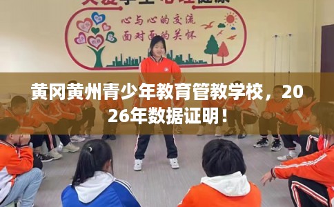 黄冈黄州青少年教育管教学校,2026年数据证明! 黄冈黄州青少年教育管教学校,2026年数据证明!