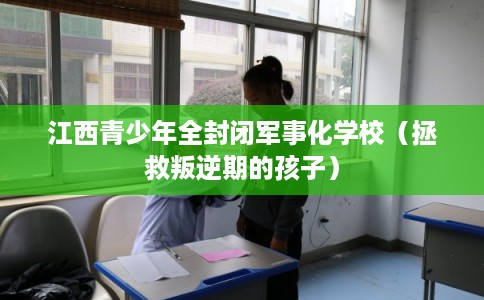 江西青少年全封闭军事化学校（拯救叛逆期的孩子）