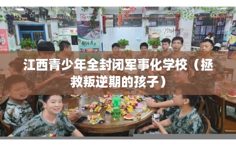 江西青少年全封闭军事化学校（拯救叛逆期的孩子）