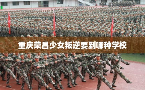 重庆荣昌少女叛逆要到哪种学校