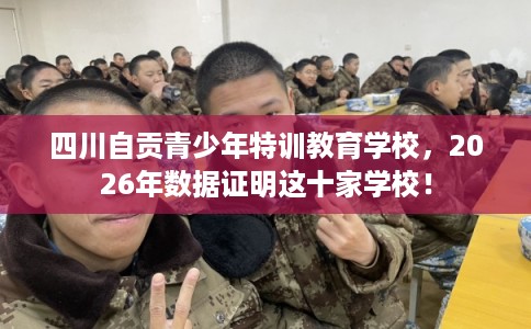 四川自贡青少年特训教育学校，2026年数据证明这十家学校！