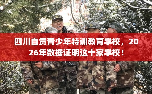 四川自贡青少年特训教育学校，2026年数据证明这十家学校！