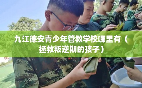 九江德安青少年管教学校哪里有（拯救叛逆期的孩子）