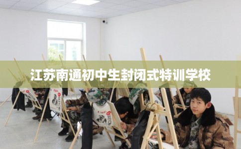 江苏南通初中生封闭式特训学校