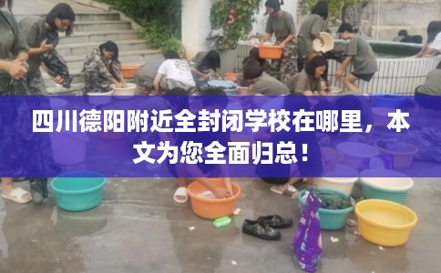 四川德阳附近全封闭学校在哪里，本文为您全面归总！