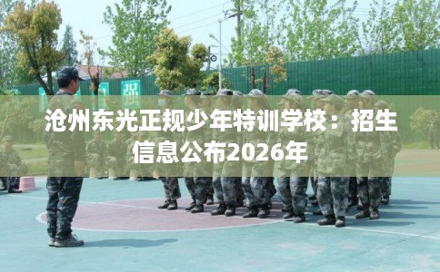 沧州东光正规少年特训学校：招生信息公布2026年
