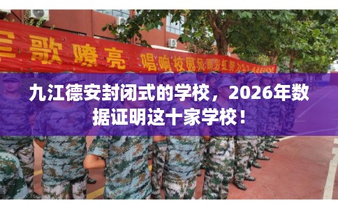 九江德安封闭式的学校，2026年数据证明这十家学校！