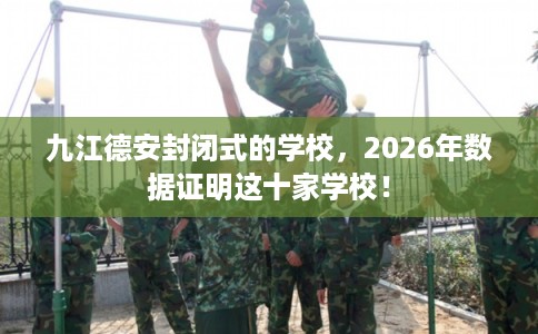 九江德安封闭式的学校，2026年数据证明这十家学校！