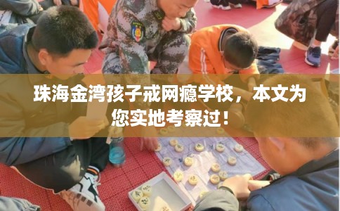 珠海金湾孩子戒网瘾学校，本文为您实地考察过！